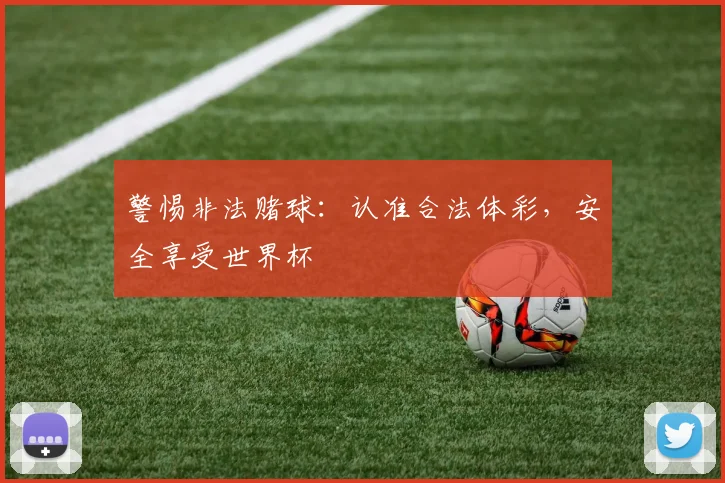警惕非法赌球：认准合法体彩，安全享受世界杯