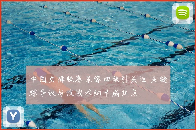 中国女排联赛录像回放引关注 关键球争议与技战术细节成焦点