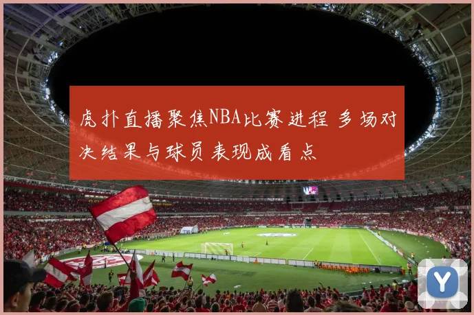 虎扑直播聚焦NBA比赛进程 多场对决结果与球员表现成看点