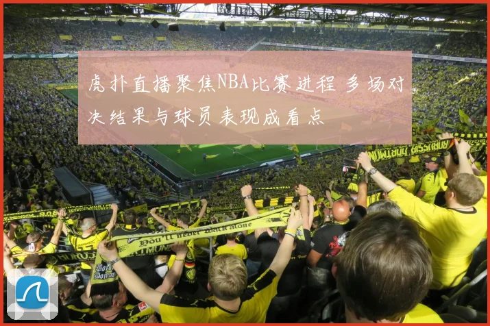 虎扑直播聚焦NBA比赛进程 多场对决结果与球员表现成看点