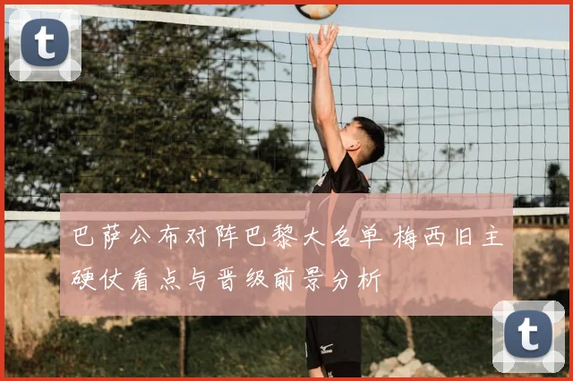 巴萨公布对阵巴黎大名单 梅西旧主硬仗看点与晋级前景分析