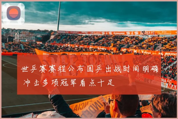 世乒赛赛程公布国乒出战时间明确 冲击多项冠军看点十足