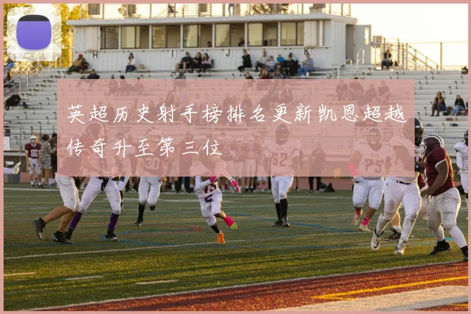 英超历史射手榜排名更新凯恩超越传奇升至第三位