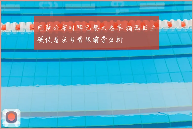 巴萨公布对阵巴黎大名单 梅西旧主硬仗看点与晋级前景分析