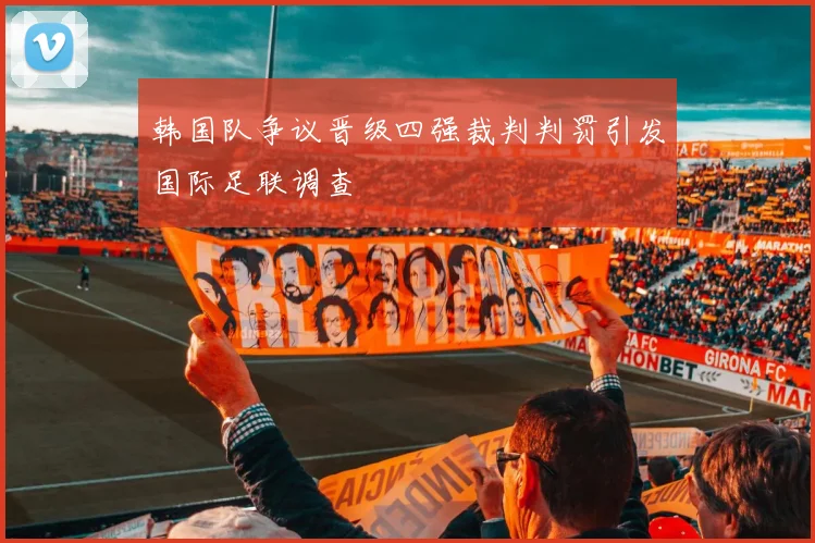 韩国队争议晋级四强裁判判罚引发国际足联调查