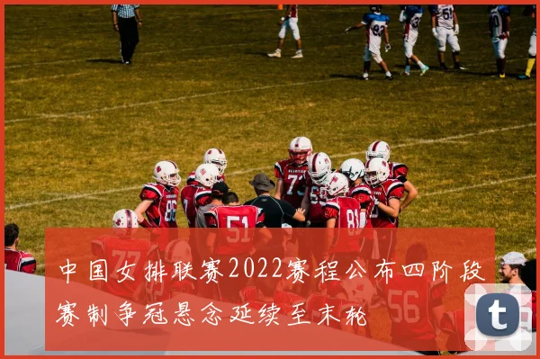 中国女排联赛2022赛程公布四阶段赛制争冠悬念延续至末轮