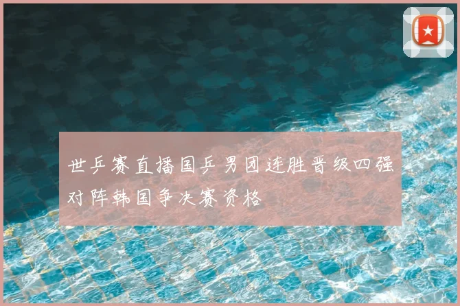 世乒赛直播国乒男团连胜晋级四强对阵韩国争决赛资格