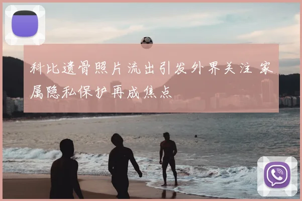 科比遗骨照片流出引发外界关注 家属隐私保护再成焦点