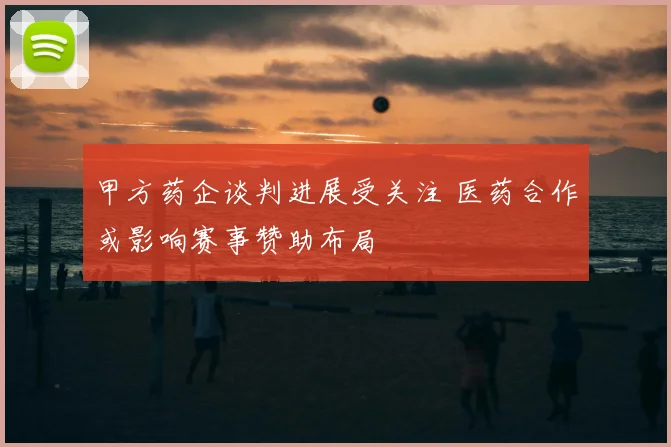 甲方药企谈判进展受关注 医药合作或影响赛事赞助布局