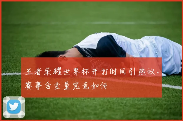 王者荣耀世界杯开打时间引热议，赛事含金量究竟如何