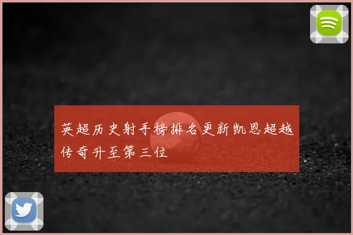 英超历史射手榜排名更新凯恩超越传奇升至第三位