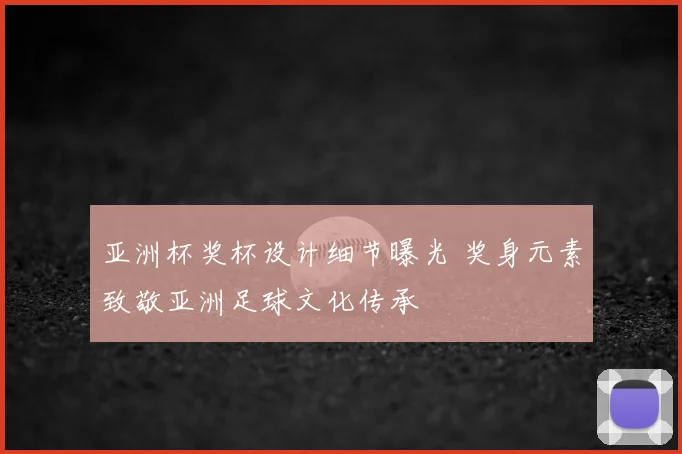 亚洲杯奖杯设计细节曝光 奖身元素致敬亚洲足球文化传承