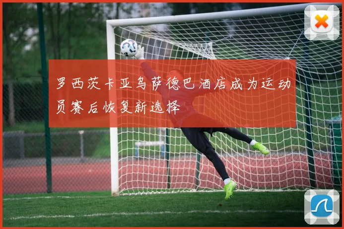 罗西茨卡亚乌萨德巴酒店成为运动员赛后恢复新选择