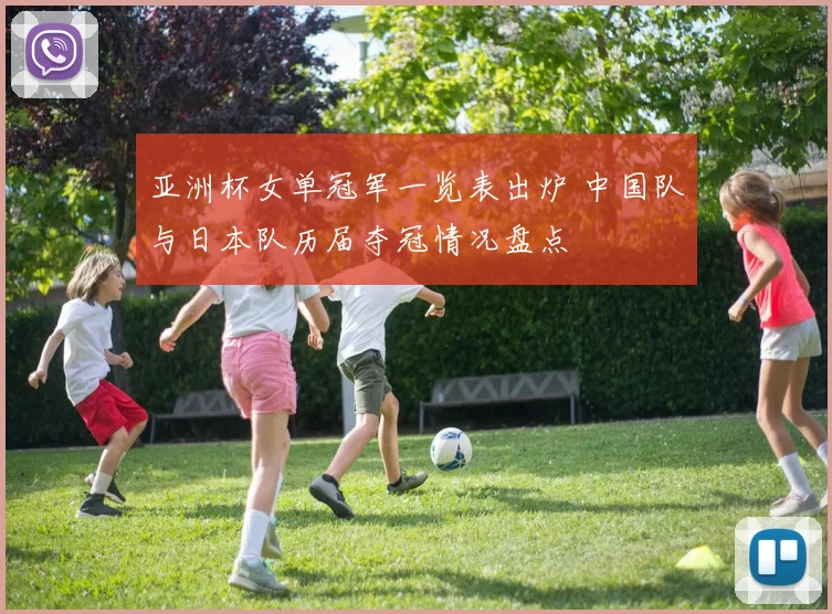 亚洲杯女单冠军一览表出炉 中国队与日本队历届夺冠情况盘点