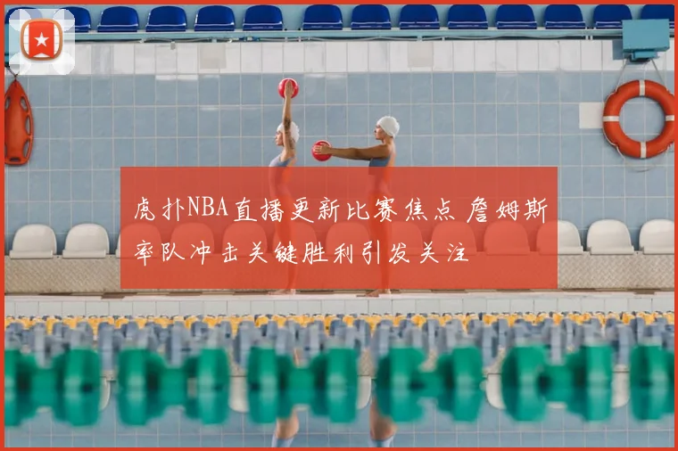 虎扑NBA直播更新比赛焦点 詹姆斯率队冲击关键胜利引发关注