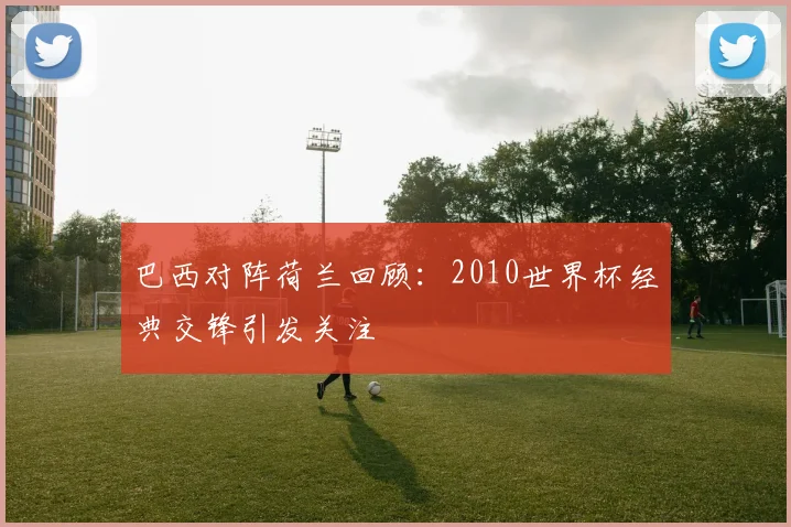 巴西对阵荷兰回顾：2010世界杯经典交锋引发关注