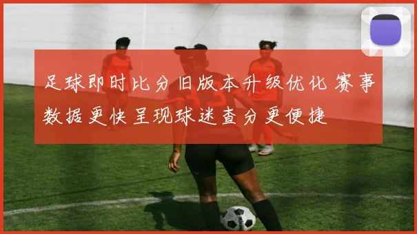 足球即时比分旧版本升级优化 赛事数据更快呈现球迷查分更便捷