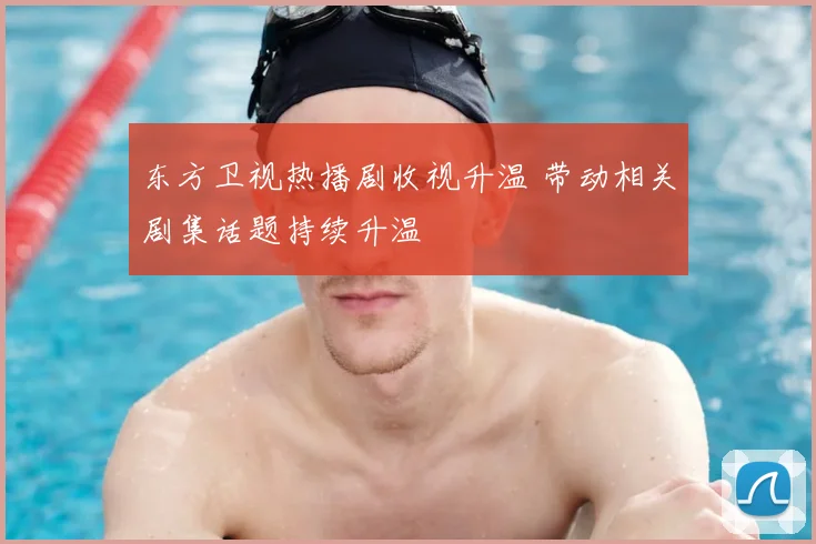 东方卫视热播剧收视升温 带动相关剧集话题持续升温