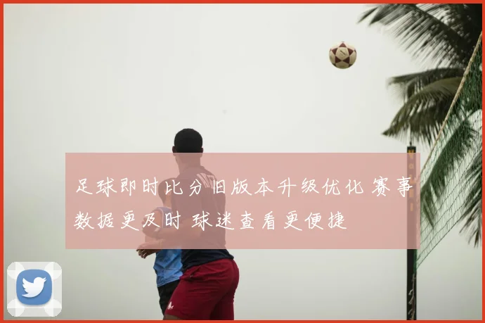 足球即时比分旧版本升级优化 赛事数据更及时 球迷查看更便捷