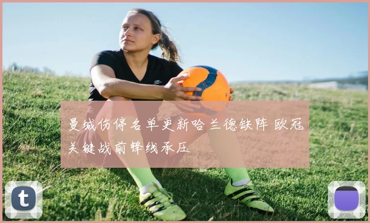 曼城伤停名单更新哈兰德缺阵 欧冠关键战前锋线承压