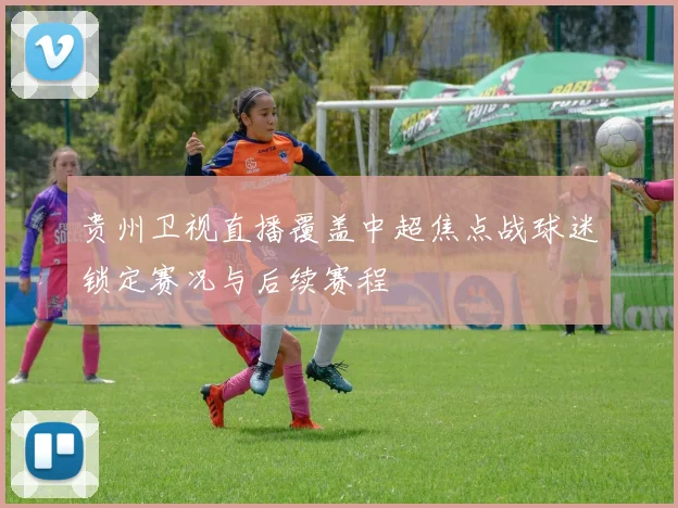 贵州卫视直播覆盖中超焦点战球迷锁定赛况与后续赛程