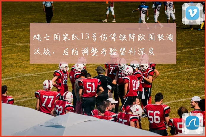 瑞士国家队13号伤停缺阵欧国联淘汰战，后防调整考验替补深度