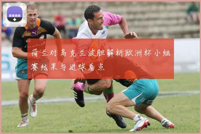 荷兰对乌克兰波胆解析欧洲杯小组赛结果与进球看点