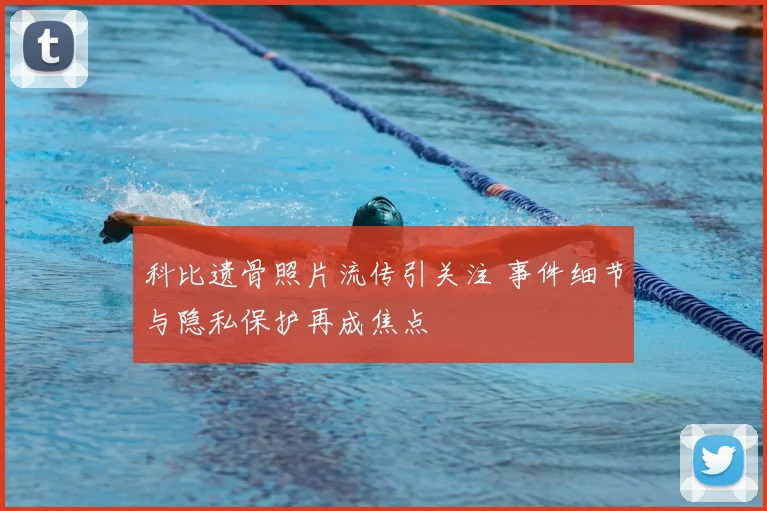 科比遗骨照片流传引关注 事件细节与隐私保护再成焦点