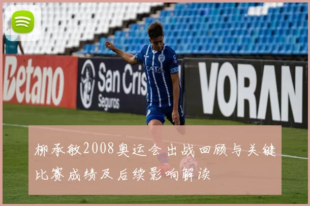 柳承敏2008奥运会出战回顾与关键比赛成绩及后续影响解读