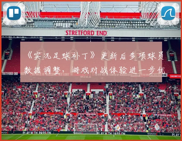 《实况足球补丁》更新后多项球员数据调整，游戏对战体验进一步优化