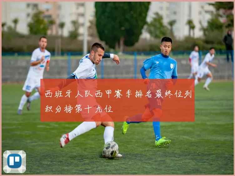西班牙人队西甲赛季排名最终位列积分榜第十九位