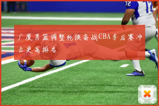 广厦男篮调整轮换备战CBA季后赛冲击更高排名