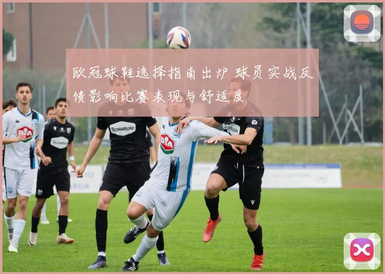 欧冠球鞋选择指南出炉 球员实战反馈影响比赛表现与舒适度