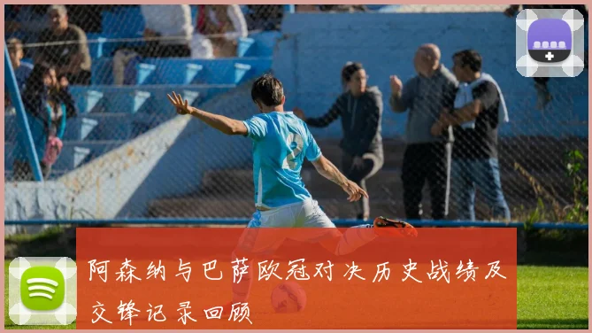阿森纳与巴萨欧冠对决历史战绩及交锋记录回顾
