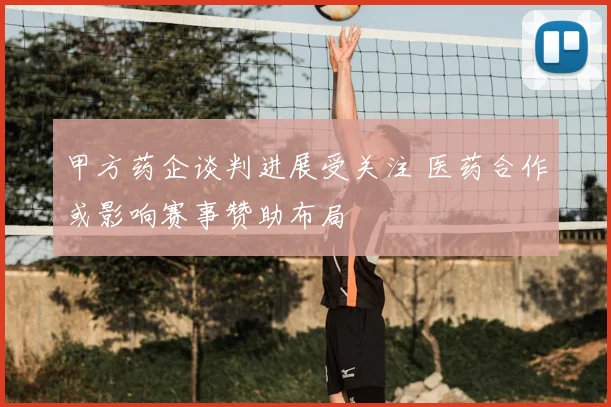 甲方药企谈判进展受关注 医药合作或影响赛事赞助布局