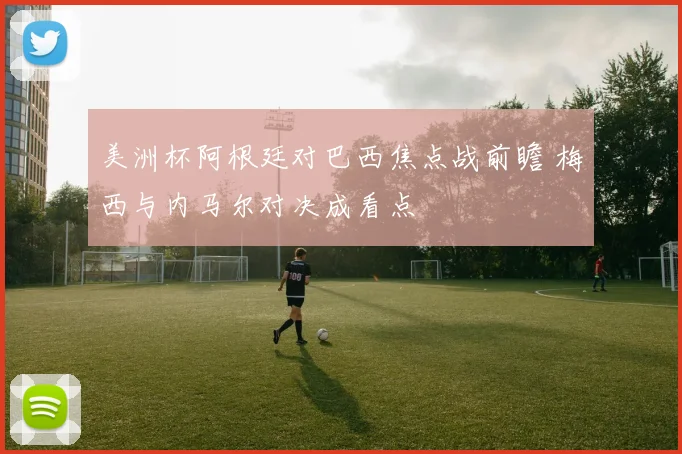 美洲杯阿根廷对巴西焦点战前瞻 梅西与内马尔对决成看点