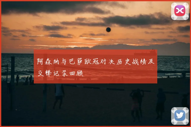 阿森纳与巴萨欧冠对决历史战绩及交锋记录回顾