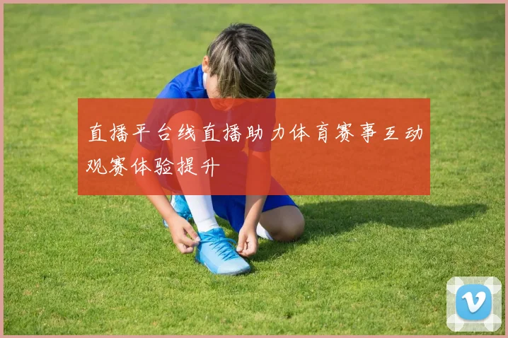 直播平台线直播助力体育赛事互动观赛体验提升