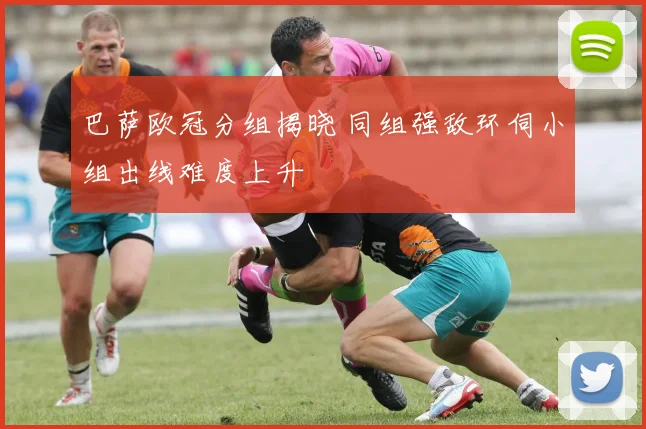 巴萨欧冠分组揭晓 同组强敌环伺小组出线难度上升