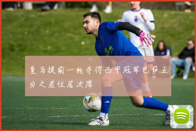 皇马提前一轮夺得西甲冠军巴萨五分之差位居次席