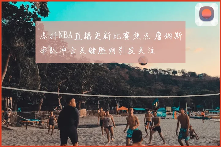 虎扑NBA直播更新比赛焦点 詹姆斯率队冲击关键胜利引发关注