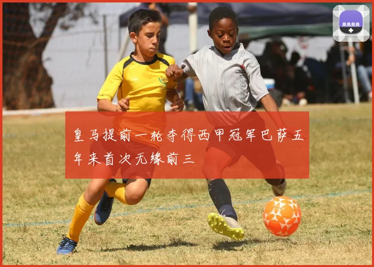 皇马提前一轮夺得西甲冠军巴萨五年来首次无缘前三