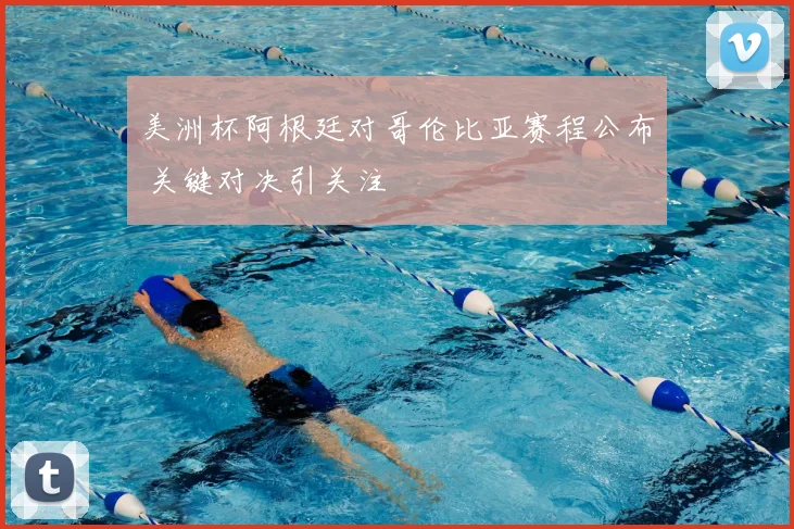 美洲杯阿根廷对哥伦比亚赛程公布 关键对决引关注