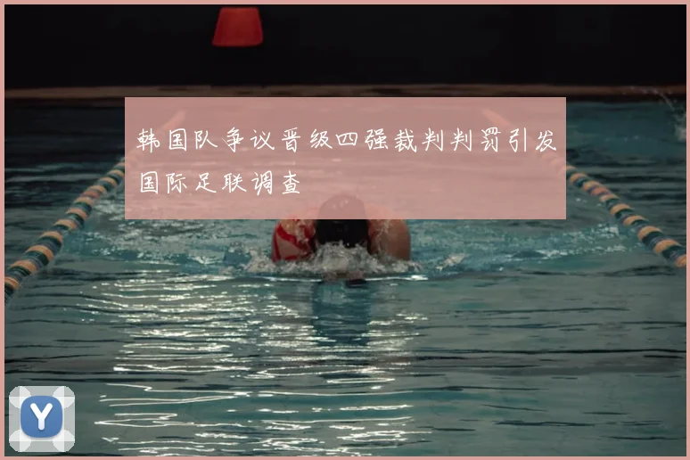 韩国队争议晋级四强裁判判罚引发国际足联调查