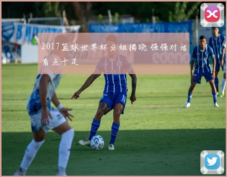 2017篮球世界杯分组揭晓 强强对话看点十足
