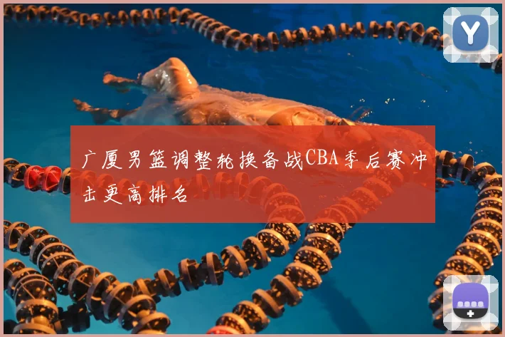 广厦男篮调整轮换备战CBA季后赛冲击更高排名