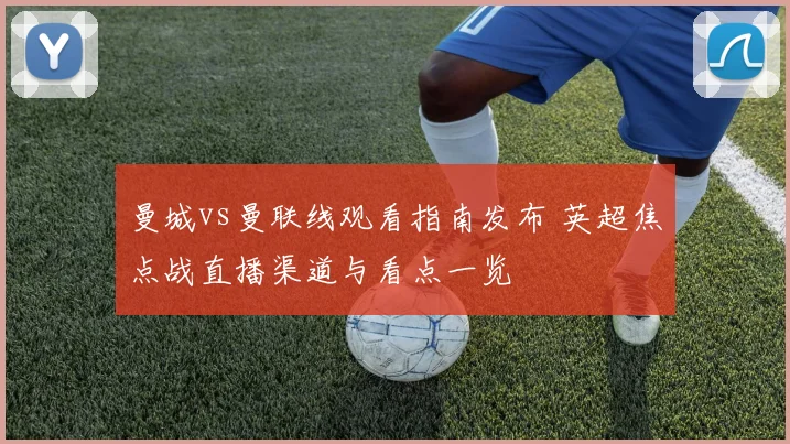 曼城vs曼联线观看指南发布 英超焦点战直播渠道与看点一览