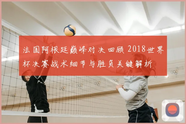 法国阿根廷巅峰对决回顾 2018世界杯决赛战术细节与胜负关键解析