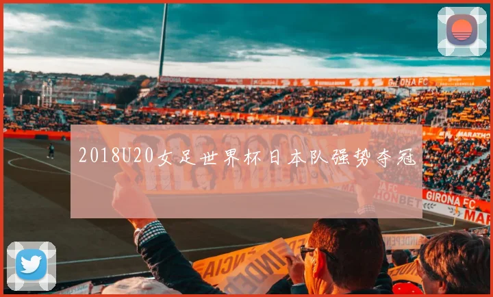 2018U20女足世界杯日本队强势夺冠