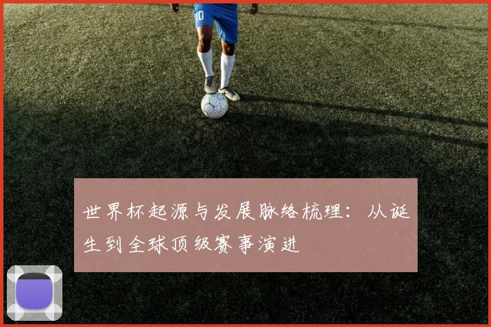 世界杯起源与发展脉络梳理:从诞生到全球顶级赛事演进